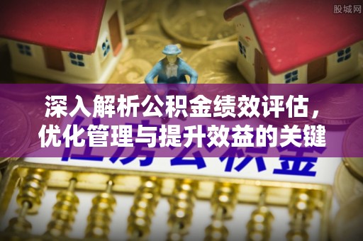 防城港深入解析公积金绩效评估，优化管理与提升效益的关键路径