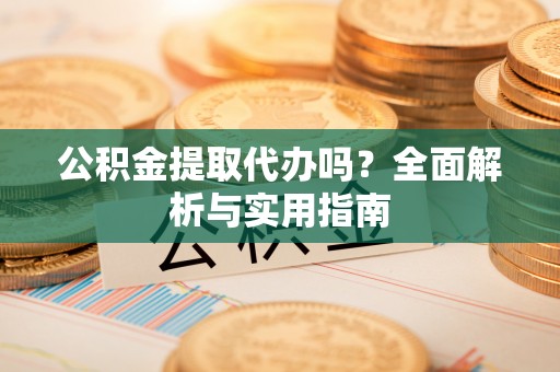 防城港公积金提取代办吗？全面解析与实用指南