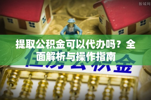 防城港提取公积金可以代办吗？全面解析与操作指南