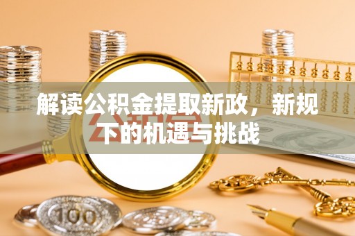 防城港解读公积金提取新政，新规下的机遇与挑战
