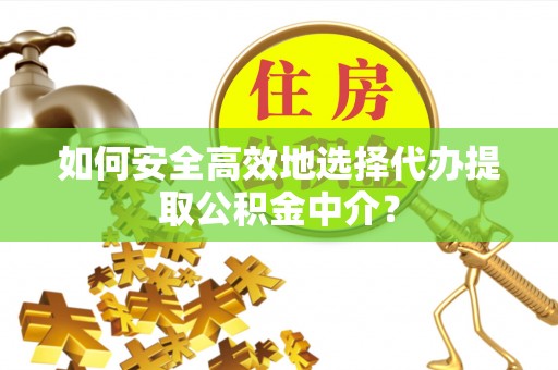防城港如何安全高效地选择代办提取公积金中介？