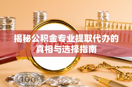 防城港揭秘公积金专业提取代办的真相与选择指南