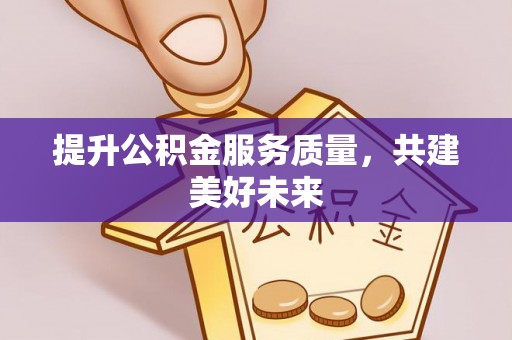 防城港提升公积金服务质量，共建美好未来