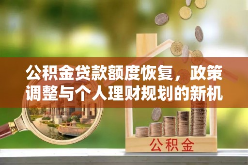 防城港公积金贷款额度恢复，政策调整与个人理财规划的新机遇