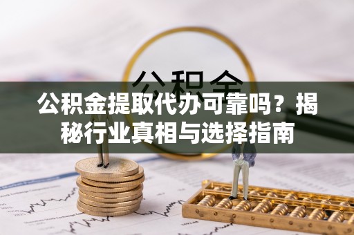 防城港公积金提取代办可靠吗？揭秘行业真相与选择指南
