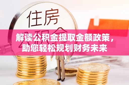 防城港解读公积金提取金额政策，助您轻松规划财务未来