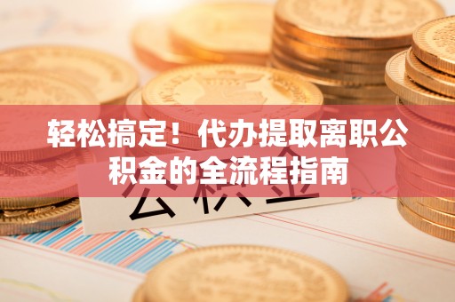 防城港轻松搞定！代办提取离职公积金的全流程指南