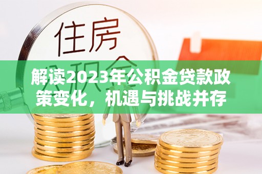 防城港解读2023年公积金贷款政策变化，机遇与挑战并存
