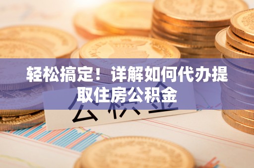 防城港轻松搞定！详解如何代办提取住房公积金