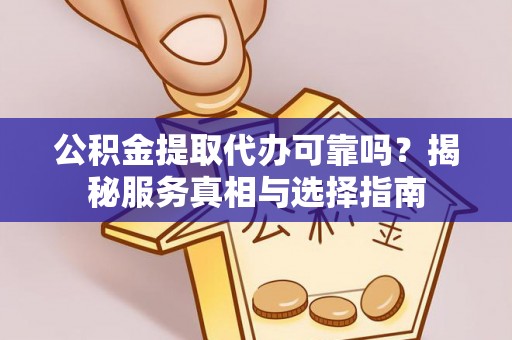 防城港公积金提取代办可靠吗？揭秘服务真相与选择指南