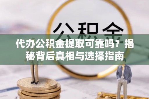 防城港代办公积金提取可靠吗？揭秘背后真相与选择指南