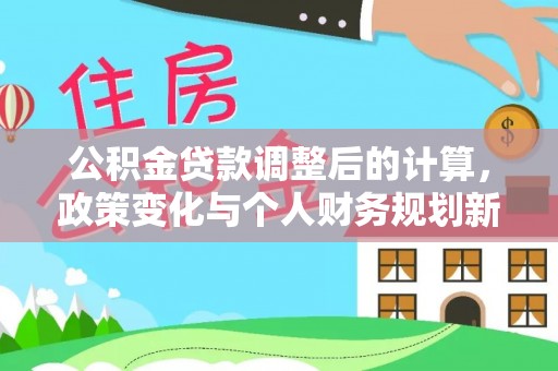 防城港公积金贷款调整后的计算，政策变化与个人财务规划新思路