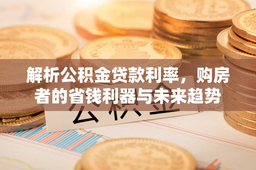 防城港解析公积金贷款利率，购房者的省钱利器与未来趋势
