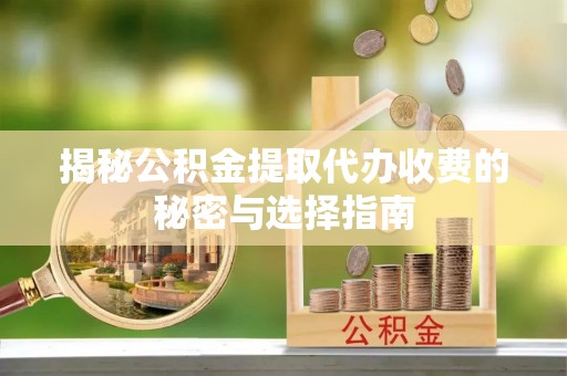 防城港揭秘公积金提取代办收费的秘密与选择指南