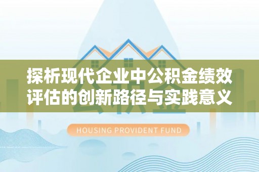 防城港探析现代企业中公积金绩效评估的创新路径与实践意义