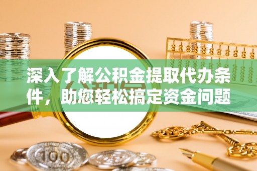 防城港深入了解公积金提取代办条件，助您轻松搞定资金问题
