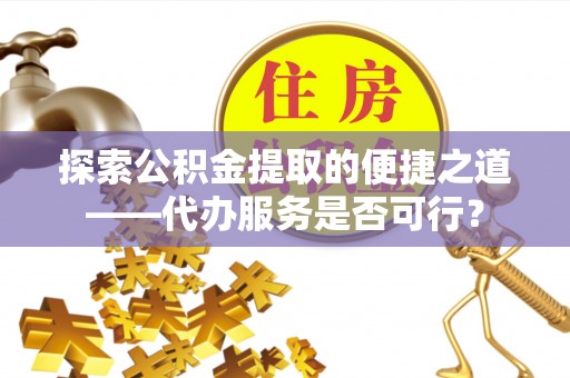 防城港探索公积金提取的便捷之道——代办服务是否可行？