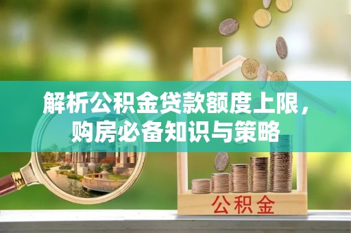 防城港解析公积金贷款额度上限，购房必备知识与策略