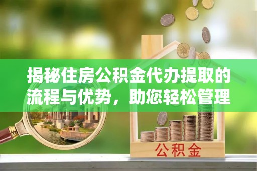 防城港揭秘住房公积金代办提取的流程与优势，助您轻松管理资金