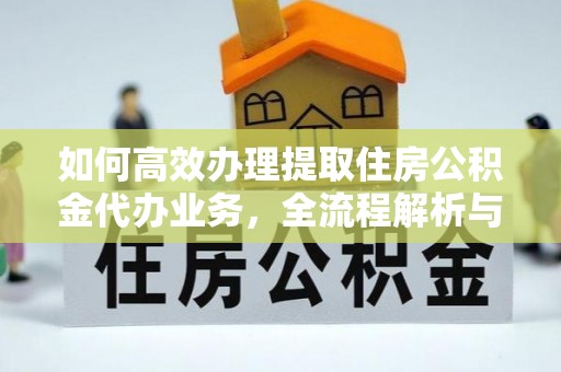 防城港如何高效办理提取住房公积金代办业务，全流程解析与实用建议