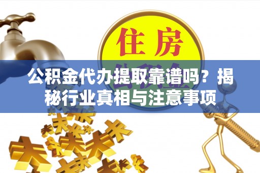 防城港公积金代办提取靠谱吗？揭秘行业真相与注意事项