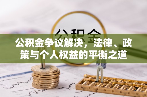 防城港公积金争议解决，法律、政策与个人权益的平衡之道