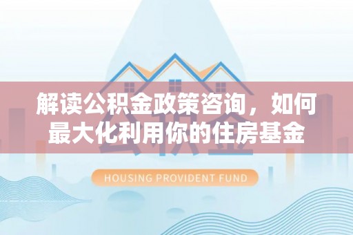 防城港解读公积金政策咨询，如何最大化利用你的住房基金