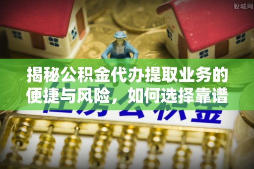 防城港揭秘公积金代办提取业务的便捷与风险，如何选择靠谱服务？