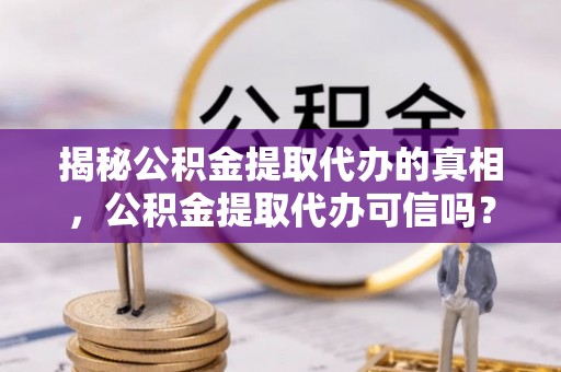 防城港揭秘公积金提取代办的真相，公积金提取代办可信吗？