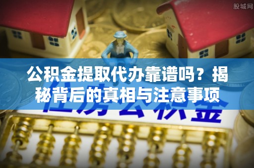防城港公积金提取代办靠谱吗？揭秘背后的真相与注意事项