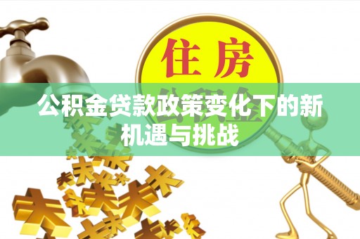 防城港公积金贷款政策变化下的新机遇与挑战
