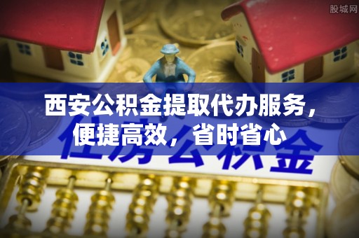 防城港西安公积金提取代办服务，便捷高效，省时省心