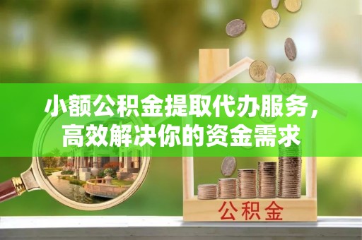 防城港小额公积金提取代办服务，高效解决你的资金需求