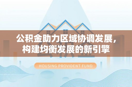 防城港公积金助力区域协调发展，构建均衡发展的新引擎