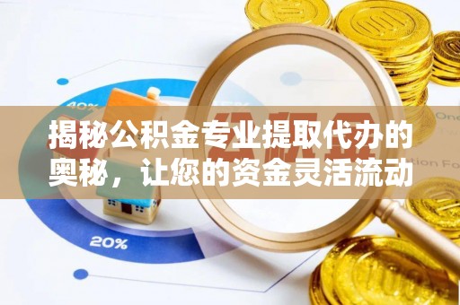 防城港揭秘公积金专业提取代办的奥秘，让您的资金灵活流动
