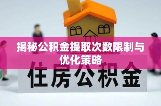 防城港揭秘公积金提取次数限制与优化策略