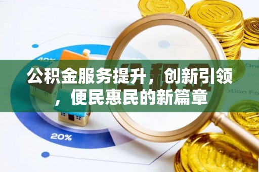 防城港公积金服务提升，创新引领，便民惠民的新篇章