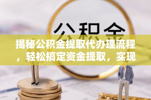 防城港揭秘公积金提取代办理流程，轻松搞定资金提取，实现财务自由