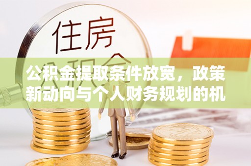 防城港公积金提取条件放宽，政策新动向与个人财务规划的机遇