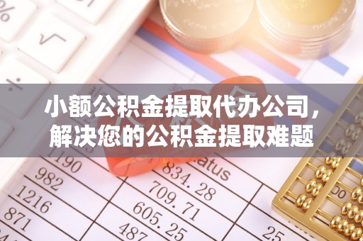 防城港小额公积金提取代办公司，解决您的公积金提取难题