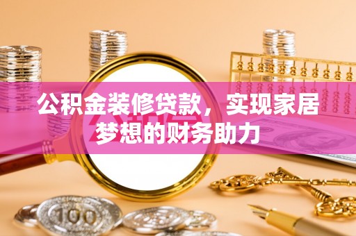 防城港公积金装修贷款，实现家居梦想的财务助力