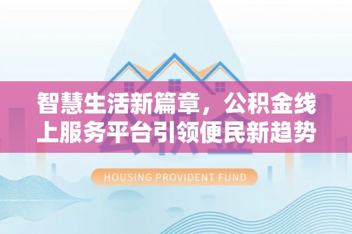防城港智慧生活新篇章，公积金线上服务平台引领便民新趋势