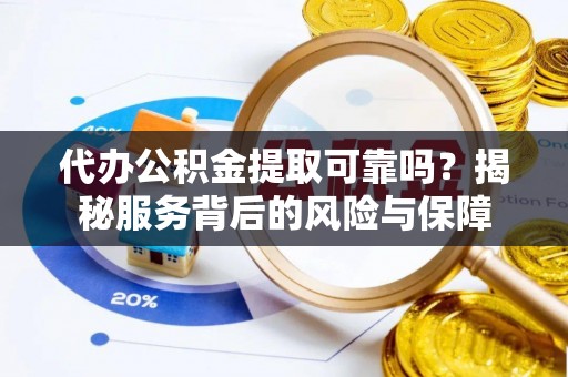 防城港代办公积金提取可靠吗？揭秘服务背后的风险与保障
