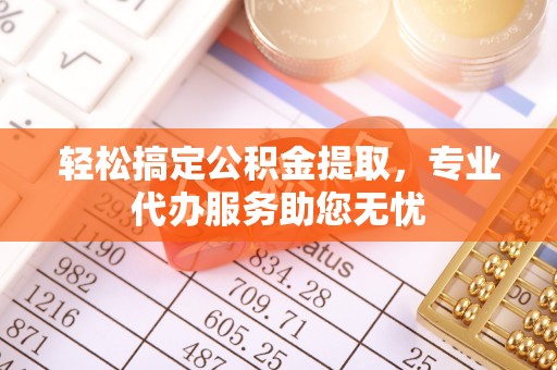 防城港轻松搞定公积金提取，专业代办服务助您无忧