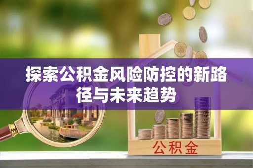 防城港探索公积金风险防控的新路径与未来趋势