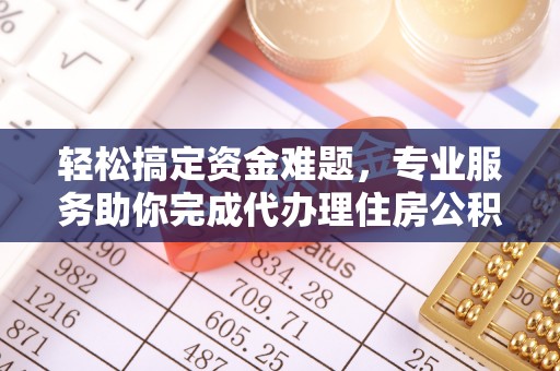防城港轻松搞定资金难题，专业服务助你完成代办理住房公积金提取