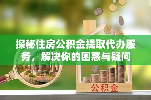 防城港探秘住房公积金提取代办服务，解决你的困惑与疑问