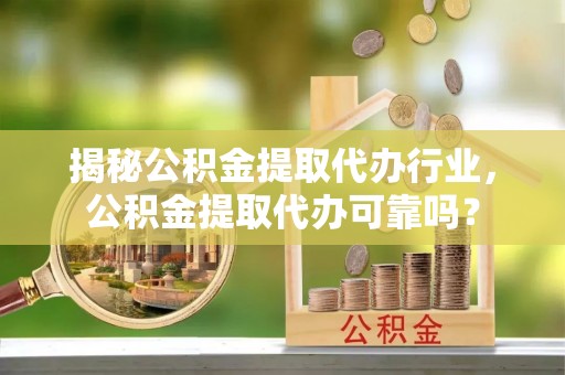 防城港揭秘公积金提取代办行业，公积金提取代办可靠吗？