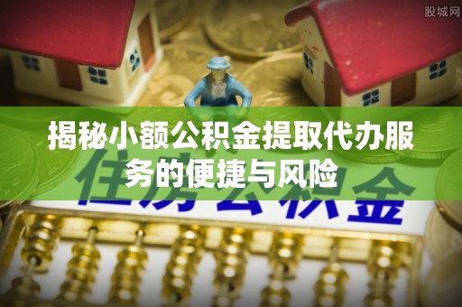 防城港揭秘小额公积金提取代办服务的便捷与风险