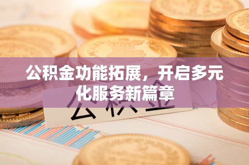 防城港公积金功能拓展，开启多元化服务新篇章